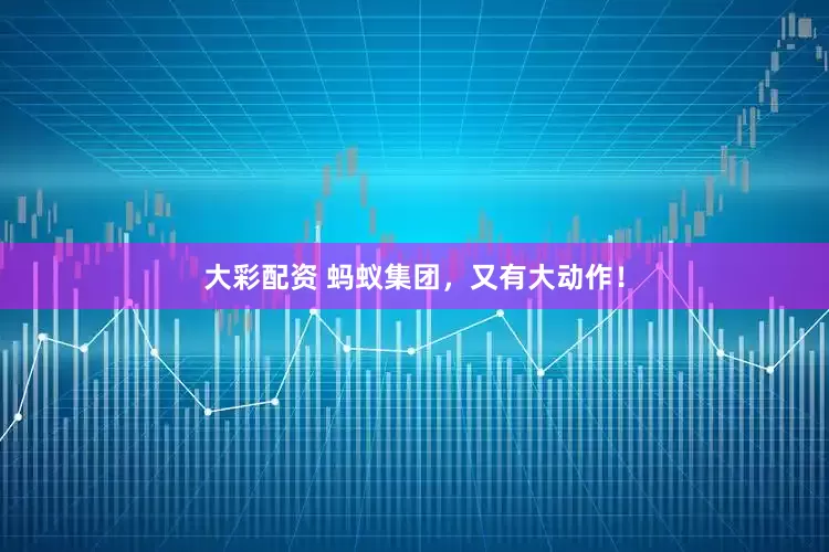 大彩配资 蚂蚁集团，又有大动作！