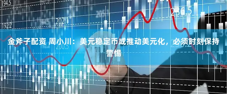 金斧子配资 周小川：美元稳定币或推动美元化，必须时刻保持警惕
