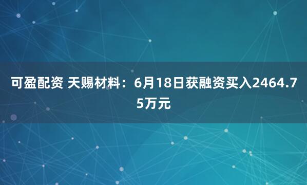 可盈配资 天赐材料：6月18日获融资买入2464.75万元