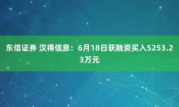 东信证券 汉得信息：6月18日获融资买入5253.23万元