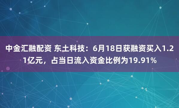 中金汇融配资 东土科技：6月18日获融资买入1.21亿元，占当日流入资金比例为19.91%