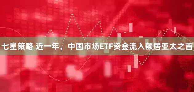 七星策略 近一年，中国市场ETF资金流入额居亚太之首