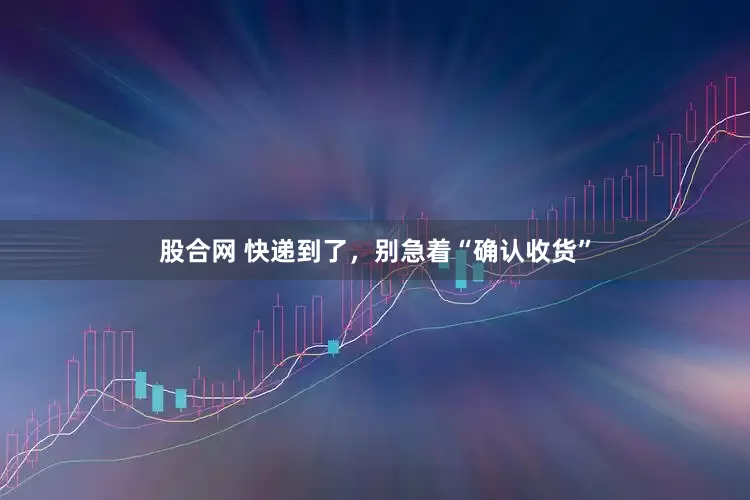 股合网 快递到了，别急着“确认收货”