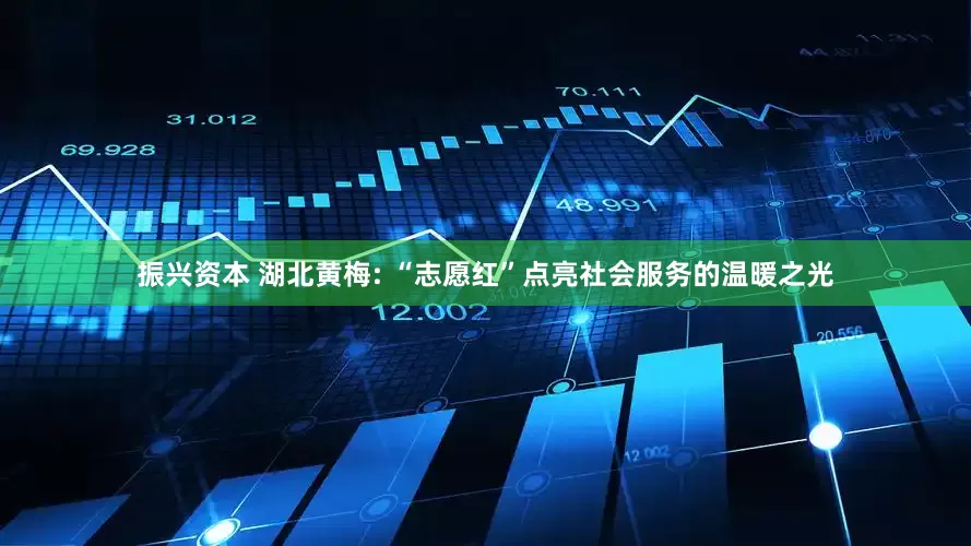 振兴资本 湖北黄梅: “志愿红”点亮社会服务的温暖之光