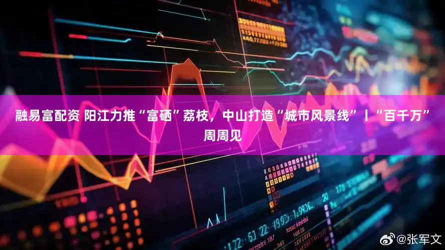 融易富配资 阳江力推“富硒”荔枝，中山打造“城市风景线”丨“百千万”周周见