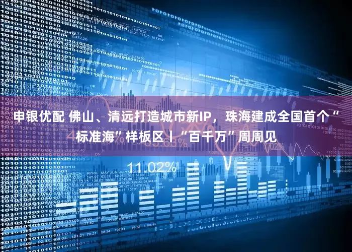 申银优配 佛山、清远打造城市新IP，珠海建成全国首个“标准海”样板区丨“百千万”周周见