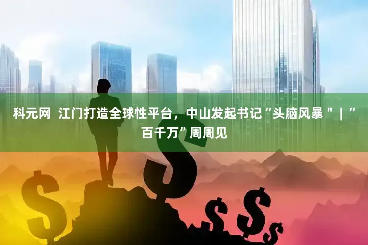 科元网  江门打造全球性平台，中山发起书记“头脑风暴＂ | “百千万”周周见