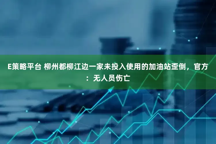 E策略平台 柳州都柳江边一家未投入使用的加油站歪倒，官方：无人员伤亡