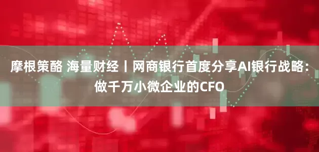 摩根策酪 海量财经丨网商银行首度分享AI银行战略：做千万小微企业的CFO