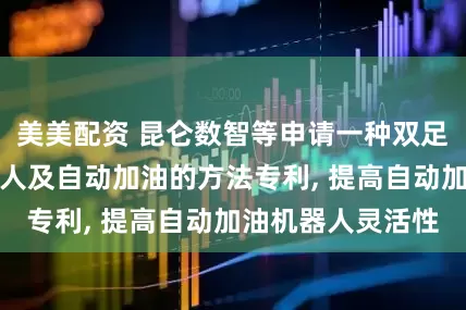 美美配资 昆仑数智等申请一种双足仿人型加油机器人及自动加油的方法专利, 提高自动加油机器人灵活性