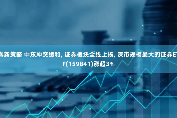 睿新策略 中东冲突缓和, 证券板块全线上扬, 深市规模最大的证券ETF(159841)涨超3%