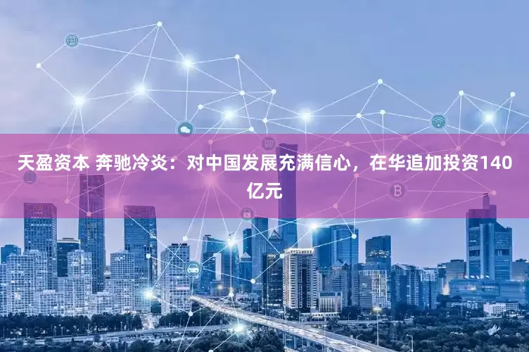 天盈资本 奔驰冷炎：对中国发展充满信心，在华追加投资140亿元