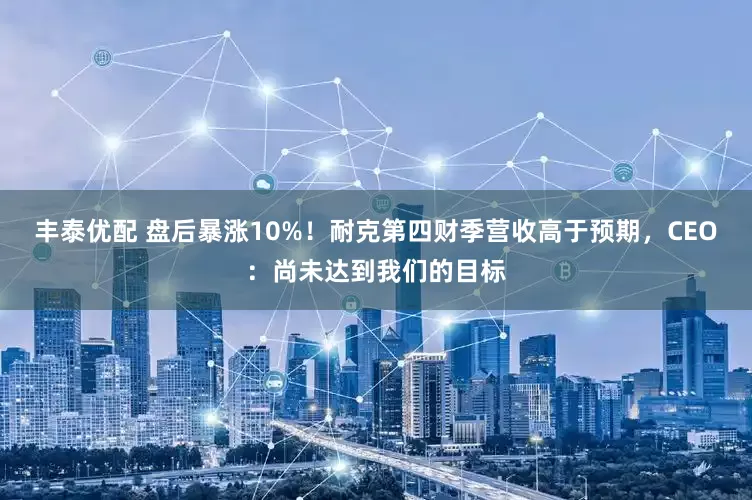 丰泰优配 盘后暴涨10%！耐克第四财季营收高于预期，CEO：尚未达到我们的目标