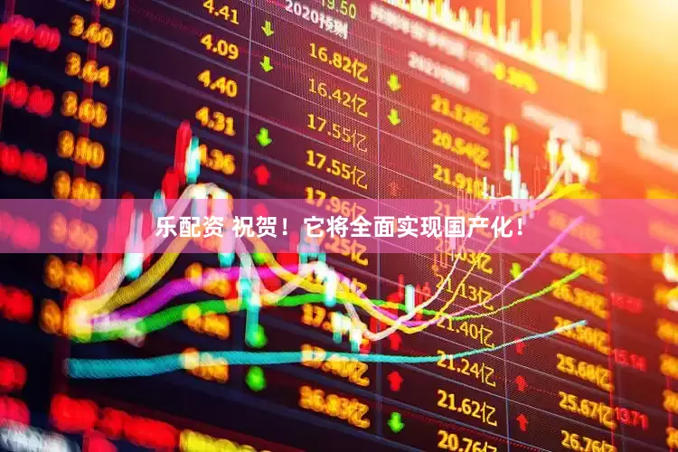 乐配资 祝贺！它将全面实现国产化！