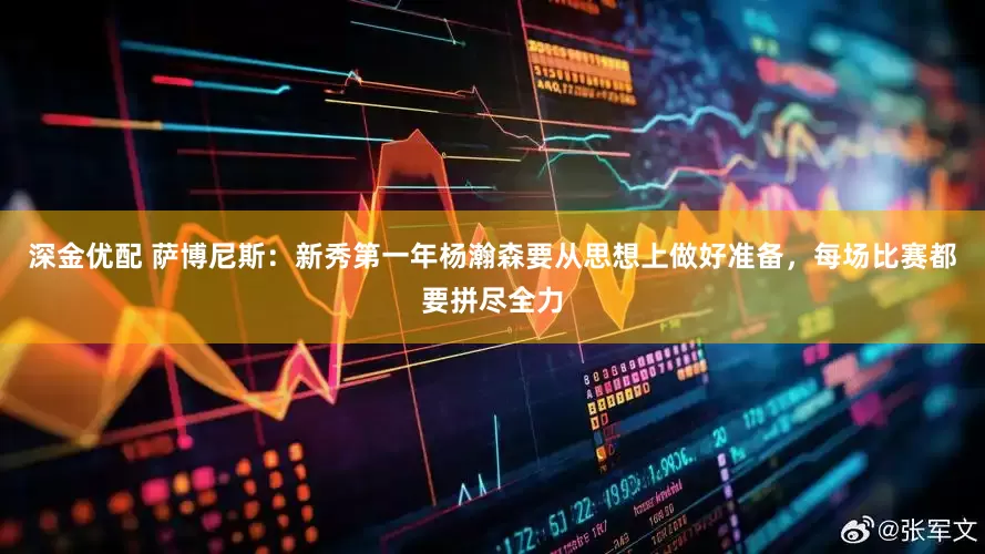 深金优配 萨博尼斯：新秀第一年杨瀚森要从思想上做好准备，每场比赛都要拼尽全力