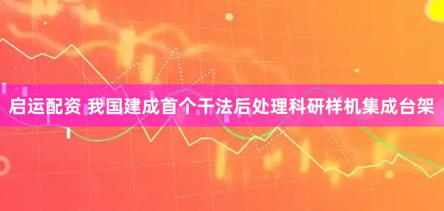 启运配资 我国建成首个干法后处理科研样机集成台架