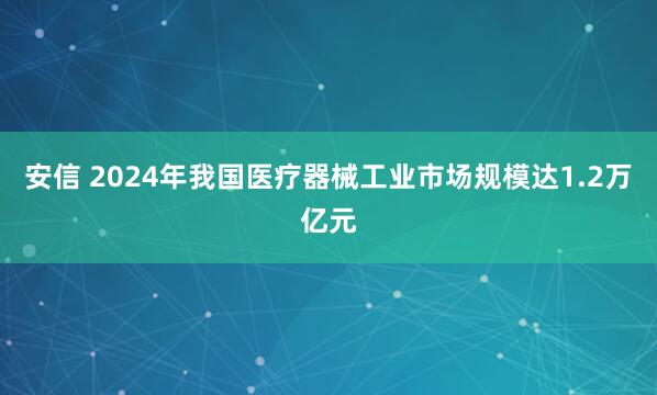 安信 2024年我国医疗器械工业市场规模达1.2万亿元