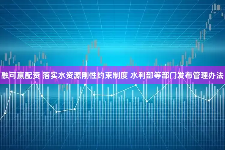 融可赢配资 落实水资源刚性约束制度 水利部等部门发布管理办法