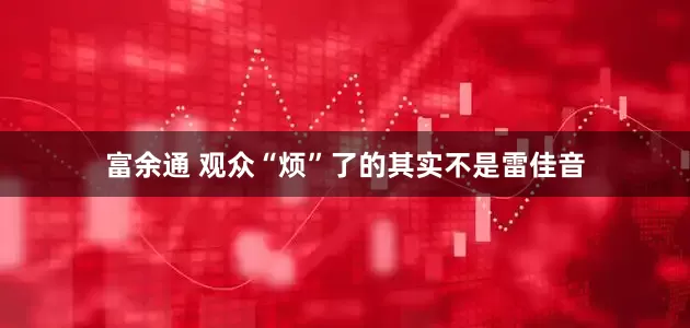 富余通 观众“烦”了的其实不是雷佳音