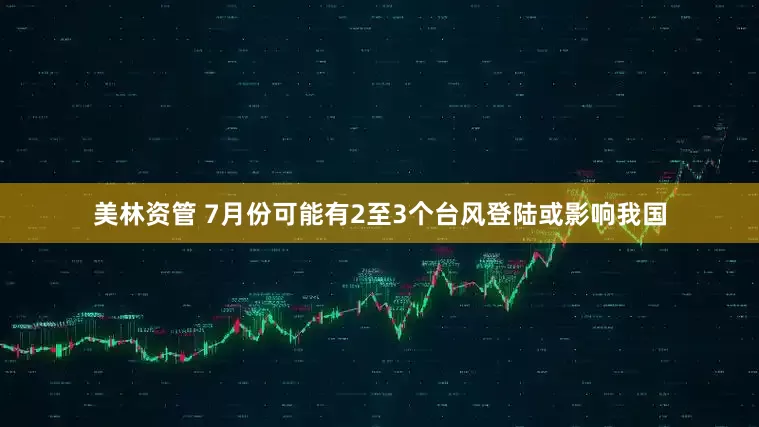 美林资管 7月份可能有2至3个台风登陆或影响我国