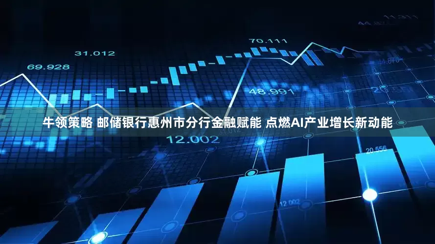牛领策略 邮储银行惠州市分行金融赋能 点燃AI产业增长新动能