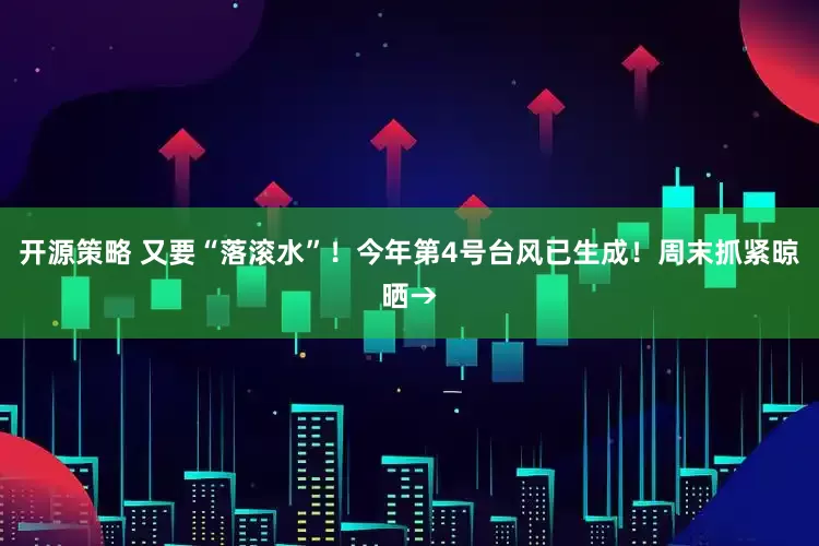 开源策略 又要“落滚水”！今年第4号台风已生成！周末抓紧晾晒→