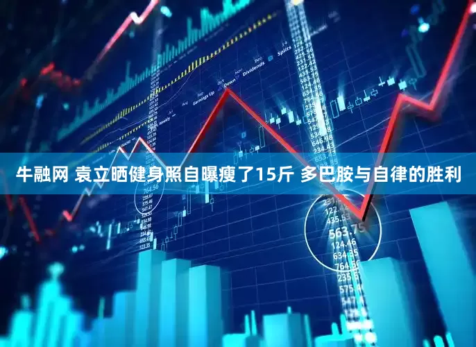 牛融网 袁立晒健身照自曝瘦了15斤 多巴胺与自律的胜利