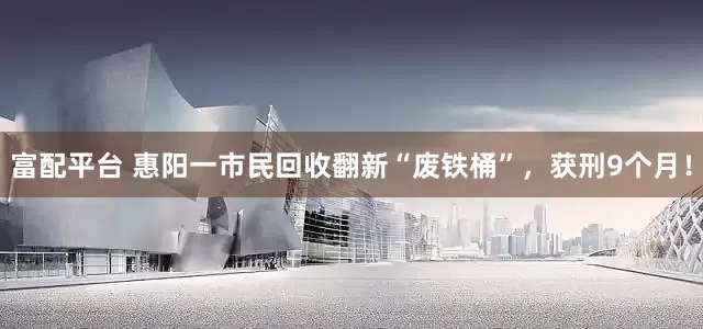 富配平台 惠阳一市民回收翻新“废铁桶”，获刑9个月！