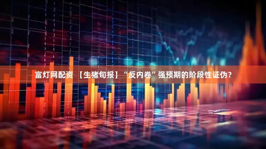 富灯网配资 【生猪旬报】“反内卷”强预期的阶段性证伪？