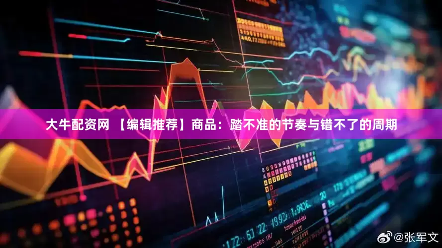 大牛配资网 【编辑推荐】商品：踏不准的节奏与错不了的周期