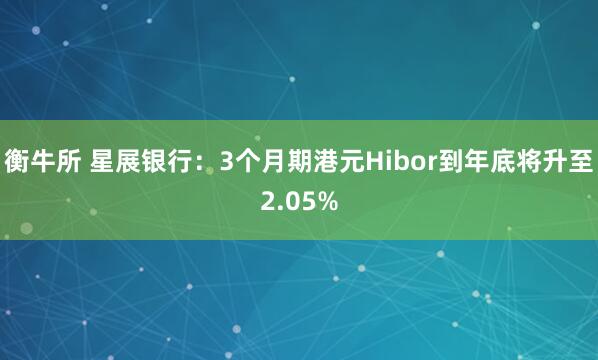 衡牛所 星展银行：3个月期港元Hibor到年底将升至2.05%