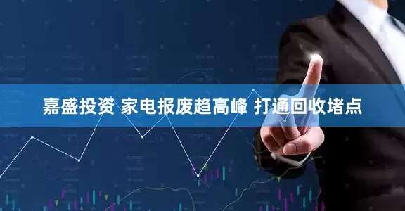 嘉盛投资 家电报废趋高峰 打通回收堵点
