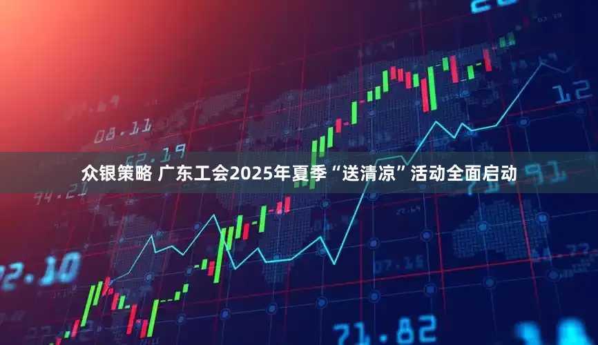 众银策略 广东工会2025年夏季“送清凉”活动全面启动