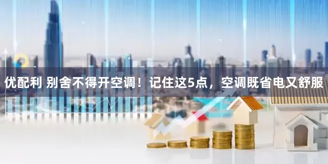 优配利 别舍不得开空调！记住这5点，空调既省电又舒服
