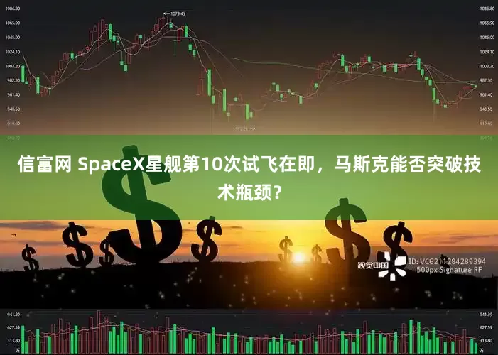 信富网 SpaceX星舰第10次试飞在即，马斯克能否突破技术瓶颈？