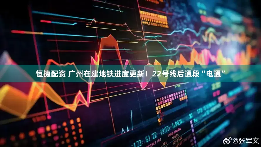 恒捷配资 广州在建地铁进度更新！22号线后通段“电通”