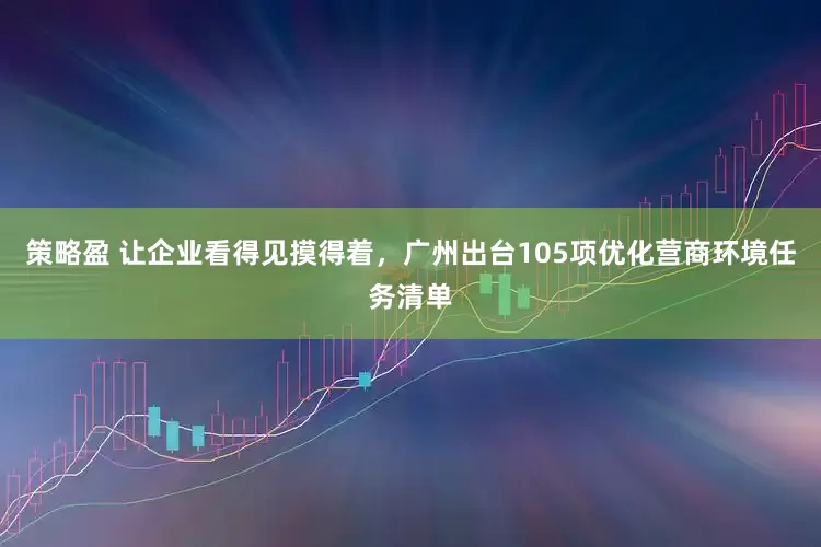 策略盈 让企业看得见摸得着，广州出台105项优化营商环境任务清单