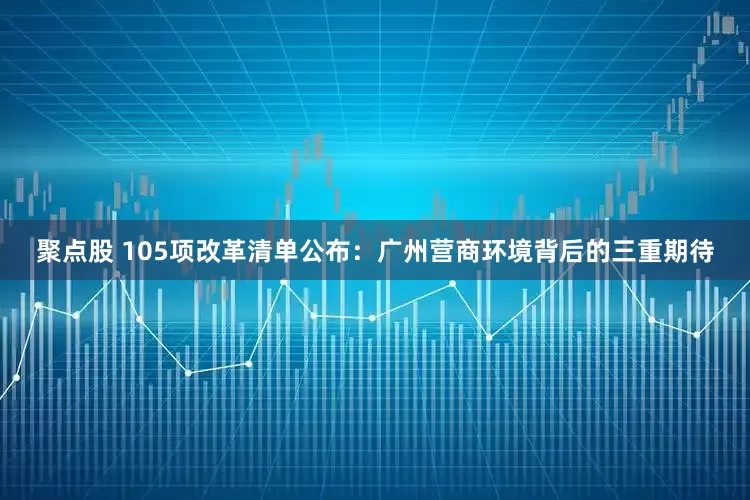 聚点股 105项改革清单公布：广州营商环境背后的三重期待