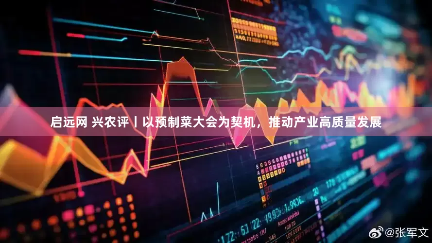 启远网 兴农评丨以预制菜大会为契机，推动产业高质量发展