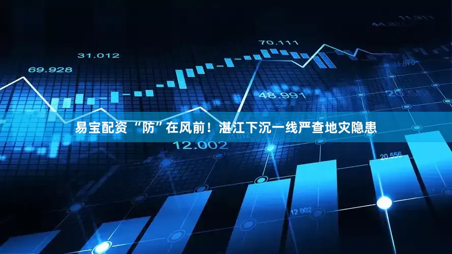 易宝配资 “防”在风前！湛江下沉一线严查地灾隐患