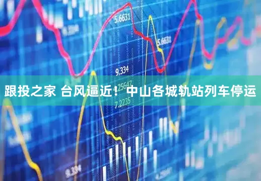 跟投之家 台风逼近！中山各城轨站列车停运