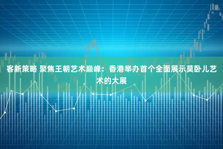 客新策略 聚焦王朝艺术巅峰：香港举办首个全面展示莫卧儿艺术的大展