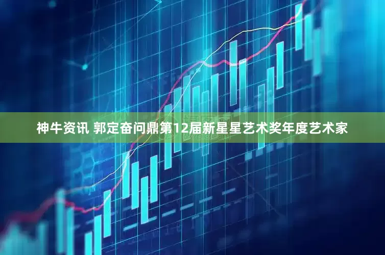 神牛资讯 郭定奋问鼎第12届新星星艺术奖年度艺术家