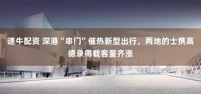 速牛配资 深港“串门”催热新型出行，两地的士携高德录得载客量齐涨