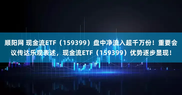 顺阳网 现金流ETF（159399）盘中净流入超千万份！重要会议传达乐观表述，现金流ETF（159399）优势逐步显现！