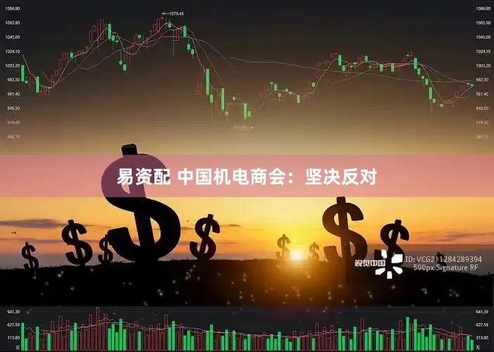 易资配 中国机电商会：坚决反对