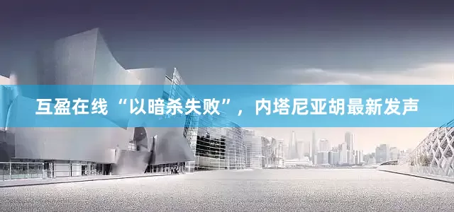 互盈在线 “以暗杀失败”，内塔尼亚胡最新发声