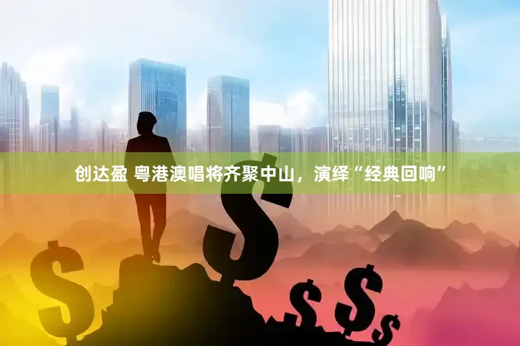创达盈 粤港澳唱将齐聚中山，演绎“经典回响”