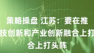策略操盘 江苏:要在推动科技创新和产业创新融合上打头阵