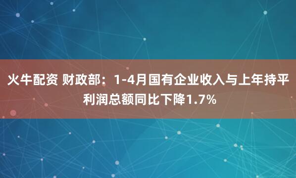 火牛配资 财政部:1-4月国有企业收入与上年持平 利润总额同比下降1.7%
